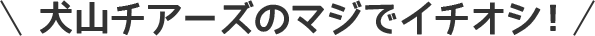 犬山チアーズのマジでイチオシ！